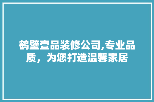 鹤壁壹品装修公司,专业品质，为您打造温馨家居