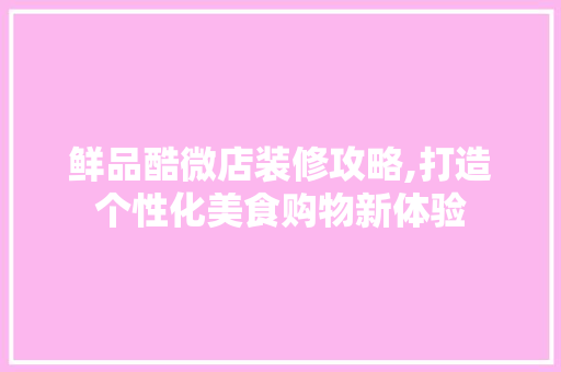 鲜品酷微店装修攻略,打造个性化美食购物新体验 中式风格装饰