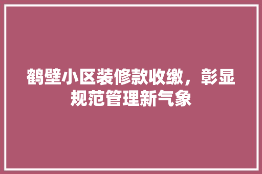 鹤壁小区装修款收缴，彰显规范管理新气象 软装设计