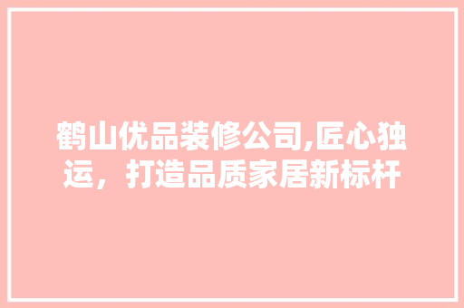 鹤山优品装修公司,匠心独运，打造品质家居新标杆