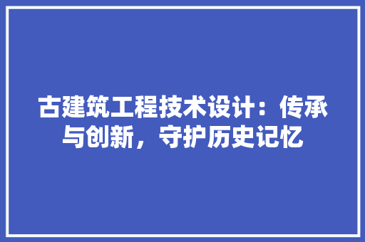 古建筑工程技术设计：传承与创新，守护历史记忆