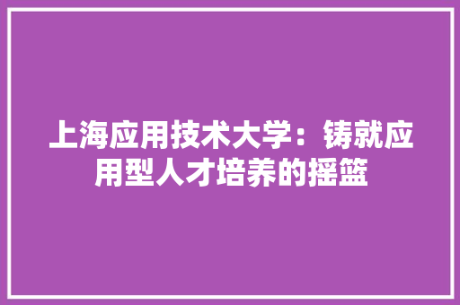 上海应用技术大学：铸就应用型人才培养的摇篮 软装设计