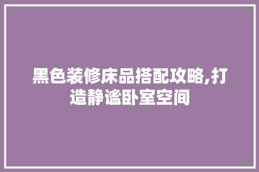 黑色装修床品搭配攻略,打造静谧卧室空间 室内设计