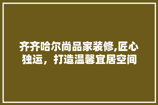 齐齐哈尔尚品家装修,匠心独运，打造温馨宜居空间