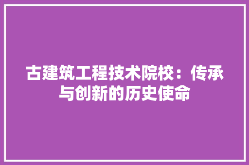 古建筑工程技术院校：传承与创新的历史使命