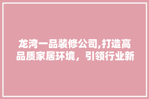 龙湾一品装修公司,打造高品质家居环境，引领行业新潮流