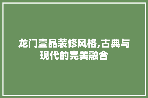龙门壹品装修风格,古典与现代的完美融合 软装设计