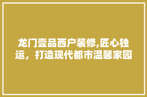 龙门壹品西户装修,匠心独运，打造现代都市温馨家园 家居装修