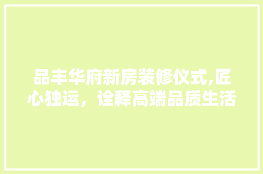 品丰华府新房装修仪式,匠心独运，诠释高端品质生活