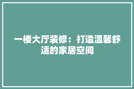 一楼大厅装修：打造温馨舒适的家居空间