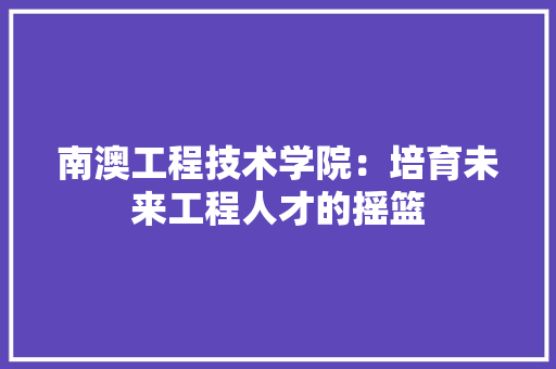 南澳工程技术学院：培育未来工程人才的摇篮