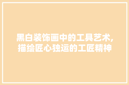 黑白装饰画中的工具艺术,描绘匠心独运的工匠精神