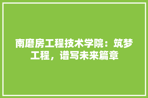 南磨房工程技术学院：筑梦工程，谱写未来篇章 家居装修