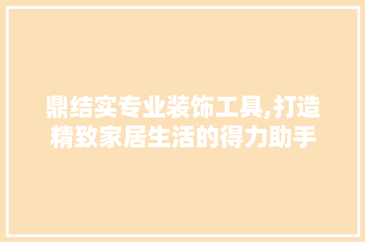 鼎结实专业装饰工具,打造精致家居生活的得力助手