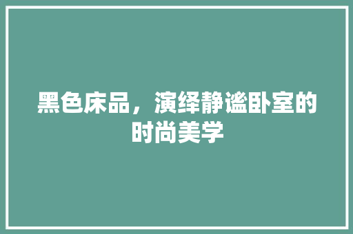 黑色床品，演绎静谧卧室的时尚美学 室内设计