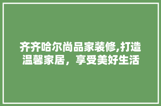 齐齐哈尔尚品家装修,打造温馨家居，享受美好生活 中式风格装饰