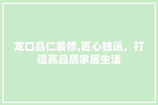 龙口品仁装修,匠心独运，打造高品质家居生活 中式风格装饰