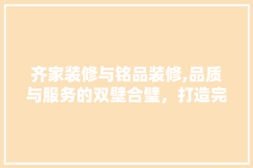 齐家装修与铭品装修,品质与服务的双壁合璧，打造完美家居体验 木雕艺术