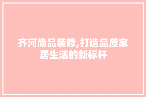齐河尚品装修,打造品质家居生活的新标杆 中式风格装饰