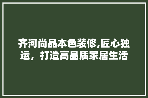 齐河尚品本色装修,匠心独运，打造高品质家居生活 室内设计