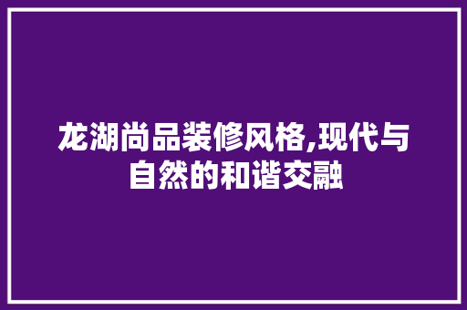 龙湖尚品装修风格,现代与自然的和谐交融 中式风格装饰