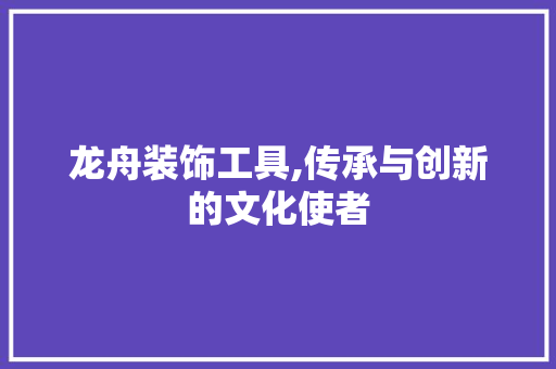 龙舟装饰工具,传承与创新的文化使者 地板材料