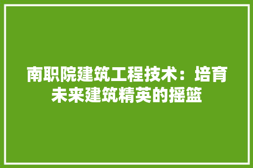 南职院建筑工程技术：培育未来建筑精英的摇篮 家居装修