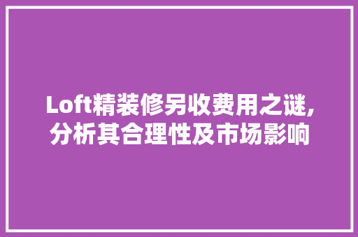 Loft精装修另收费用之谜,分析其合理性及市场影响 客厅装修