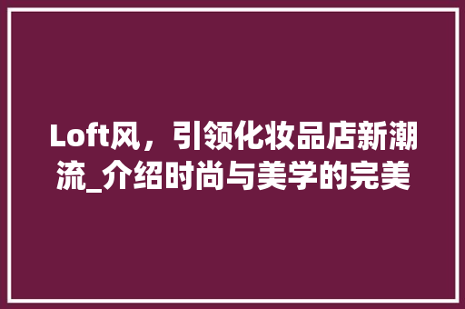 Loft风，引领化妆品店新潮流_介绍时尚与美学的完美融合 室内设计
