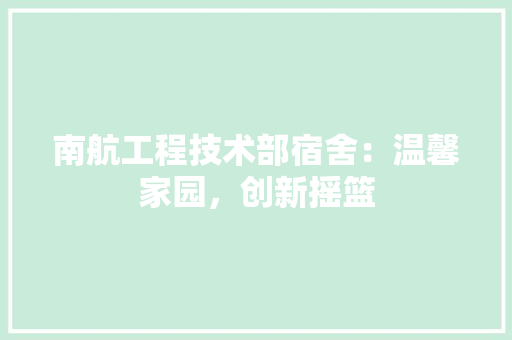 南航工程技术部宿舍：温馨家园，创新摇篮 家居装修