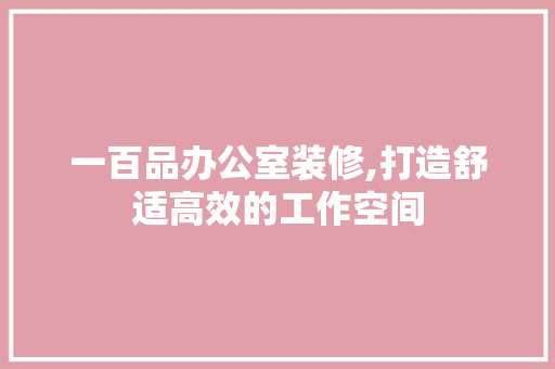 一百品办公室装修,打造舒适高效的工作空间 软装设计