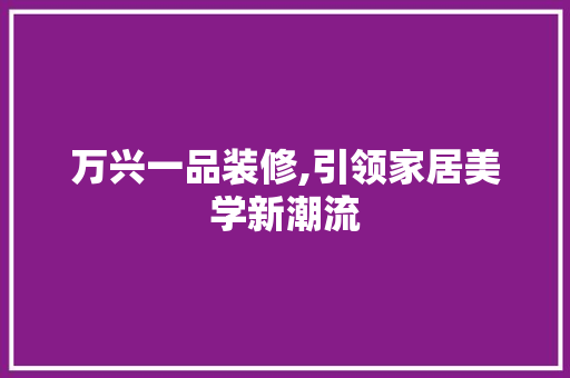 万兴一品装修,引领家居美学新潮流 木雕艺术
