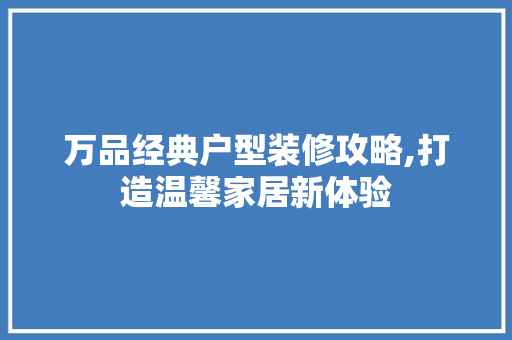万品经典户型装修攻略,打造温馨家居新体验 家居装修