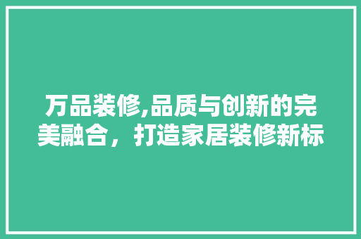 万品装修,品质与创新的完美融合，打造家居装修新标杆 软装设计