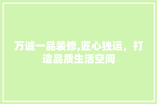 万诚一品装修,匠心独运，打造品质生活空间 木雕艺术