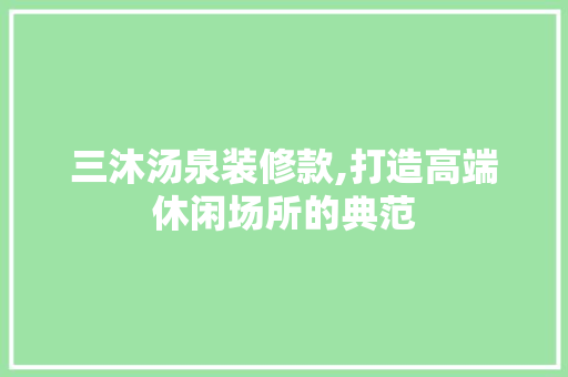 三沐汤泉装修款,打造高端休闲场所的典范 家居装修