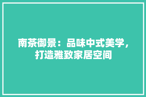 南茶御景：品味中式美学，打造雅致家居空间 家居装修