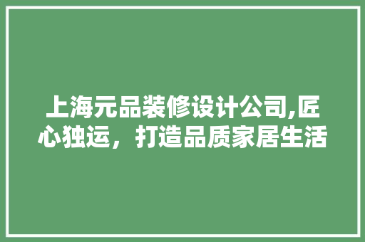 上海元品装修设计公司,匠心独运，打造品质家居生活 软装设计