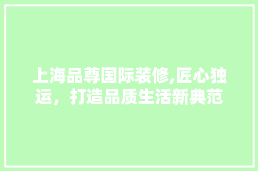 上海品尊国际装修,匠心独运，打造品质生活新典范 地板材料