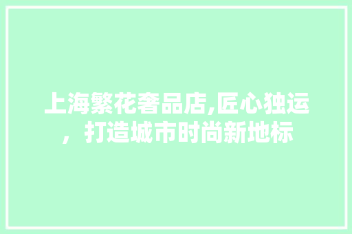 上海繁花奢品店,匠心独运，打造城市时尚新地标 中式风格装饰