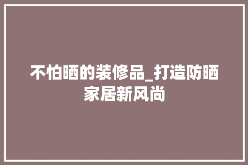 不怕晒的装修品_打造防晒家居新风尚 现代风格装饰