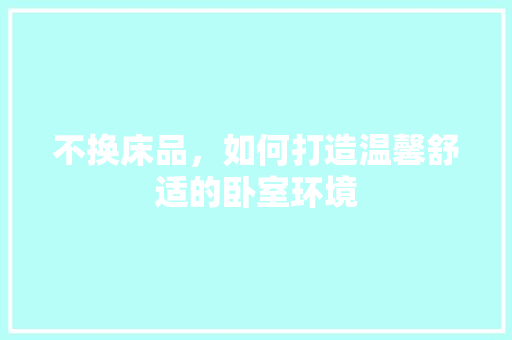 不换床品，如何打造温馨舒适的卧室环境 客厅装修
