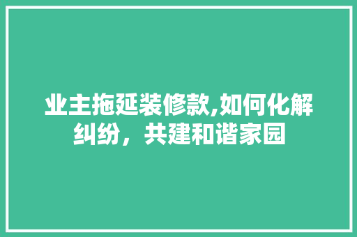 业主拖延装修款,如何化解纠纷，共建和谐家园 室内设计