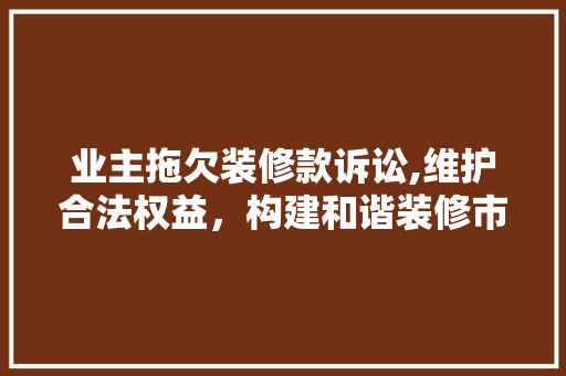 业主拖欠装修款诉讼,维护合法权益，构建和谐装修市场 现代风格装饰