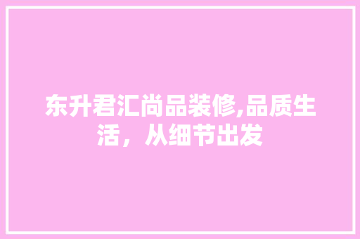 东升君汇尚品装修,品质生活，从细节出发