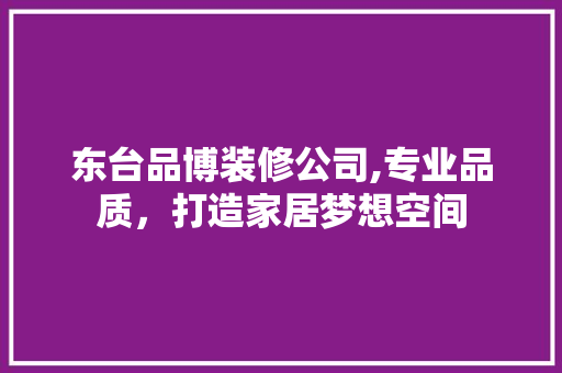 东台品博装修公司,专业品质，打造家居梦想空间