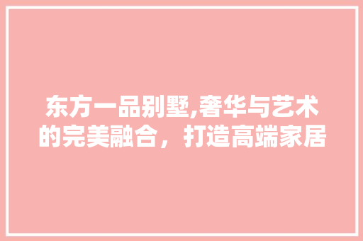 东方一品别墅,奢华与艺术的完美融合，打造高端家居典范 卧室装修