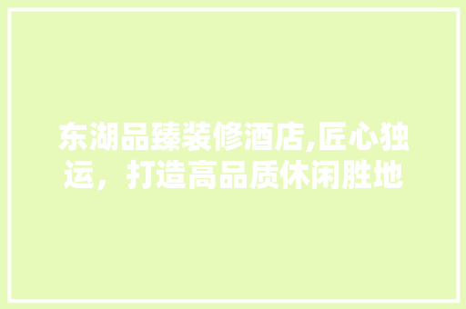东湖品臻装修酒店,匠心独运，打造高品质休闲胜地