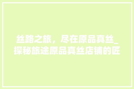 丝路之旅，尽在原品真丝_探秘旅途原品真丝店铺的匠心独运 软装设计