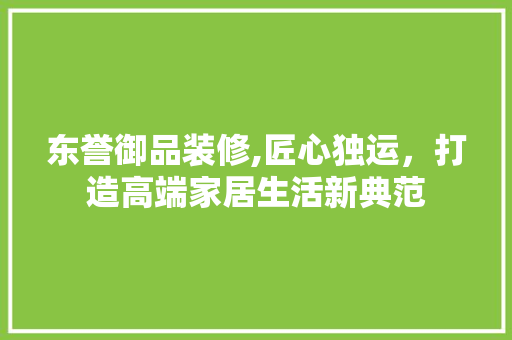 东誉御品装修,匠心独运，打造高端家居生活新典范 木雕艺术